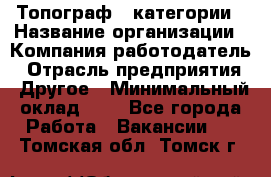 Топограф 1 категории › Название организации ­ Компания-работодатель › Отрасль предприятия ­ Другое › Минимальный оклад ­ 1 - Все города Работа » Вакансии   . Томская обл.,Томск г.